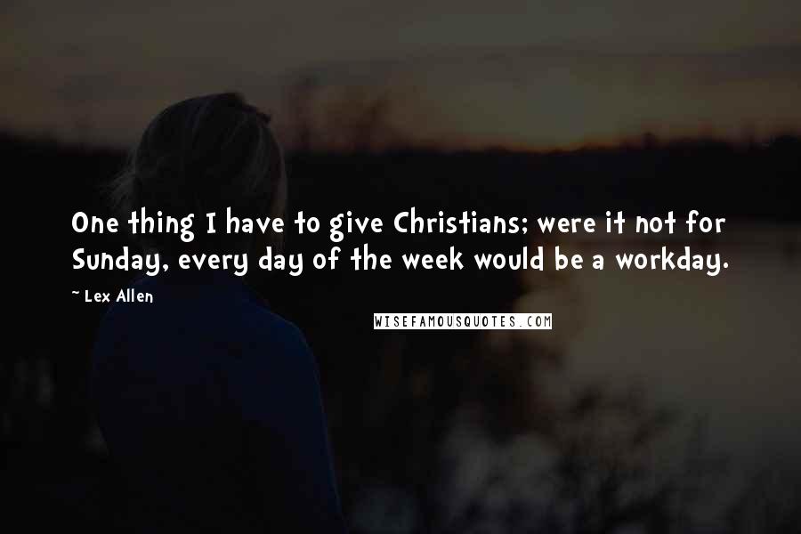 Lex Allen Quotes: One thing I have to give Christians; were it not for Sunday, every day of the week would be a workday.