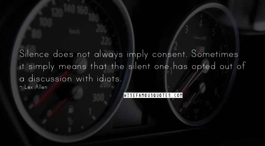 Lex Allen Quotes: Silence does not always imply consent. Sometimes it simply means that the silent one has opted out of a discussion with idiots.