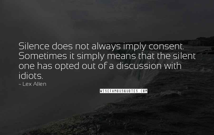 Lex Allen Quotes: Silence does not always imply consent. Sometimes it simply means that the silent one has opted out of a discussion with idiots.