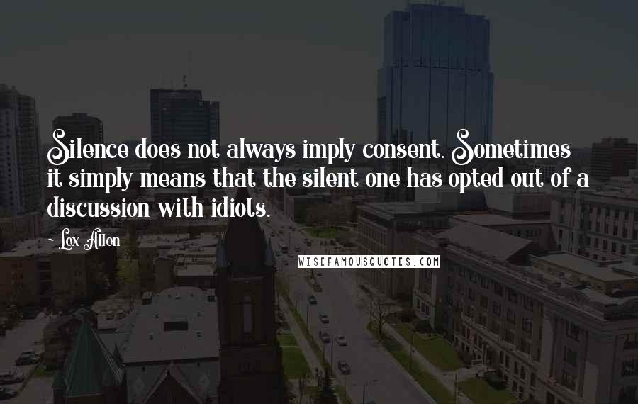 Lex Allen Quotes: Silence does not always imply consent. Sometimes it simply means that the silent one has opted out of a discussion with idiots.