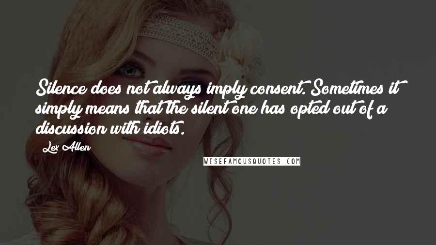 Lex Allen Quotes: Silence does not always imply consent. Sometimes it simply means that the silent one has opted out of a discussion with idiots.