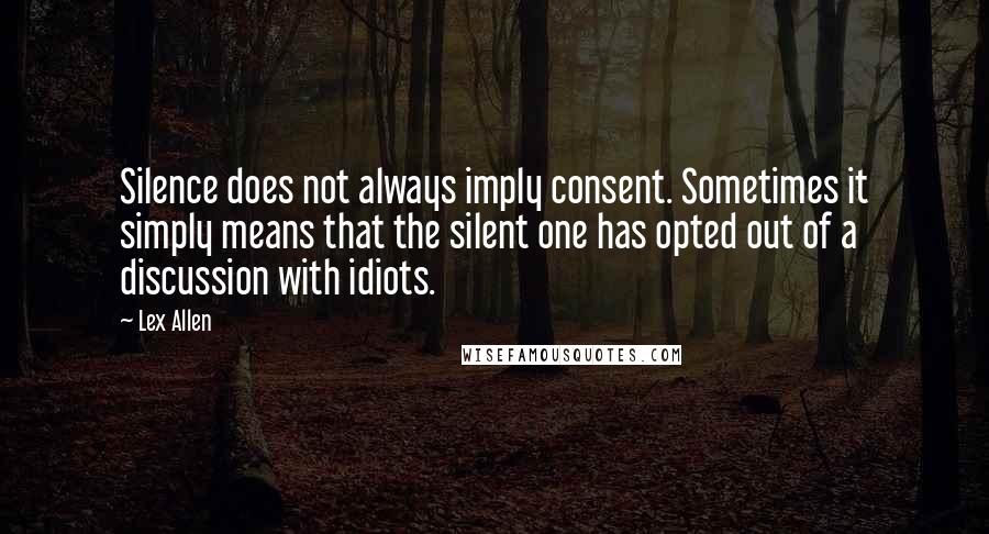 Lex Allen Quotes: Silence does not always imply consent. Sometimes it simply means that the silent one has opted out of a discussion with idiots.
