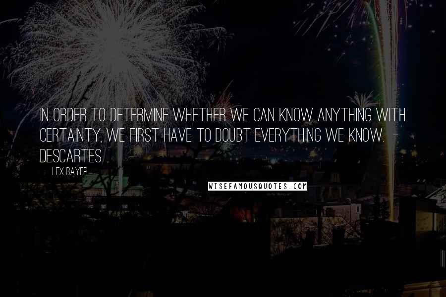 Lex Bayer Quotes: In order to determine whether we can know anything with certainty, we first have to doubt everything we know. - Descartes