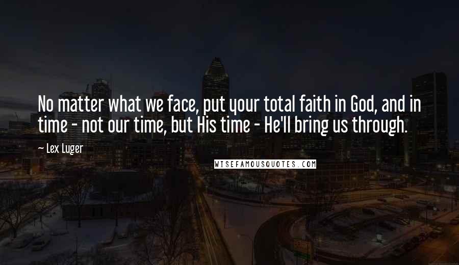 Lex Luger Quotes: No matter what we face, put your total faith in God, and in time - not our time, but His time - He'll bring us through.