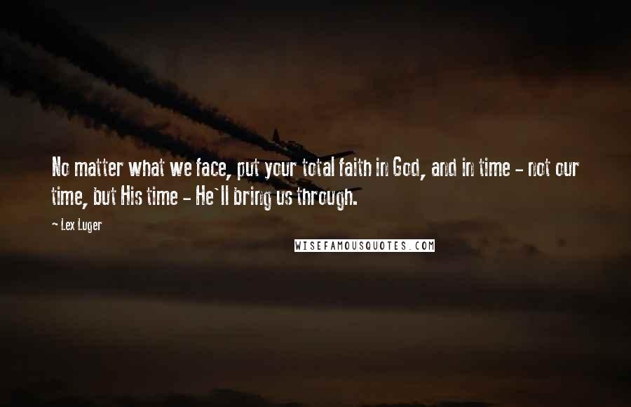 Lex Luger Quotes: No matter what we face, put your total faith in God, and in time - not our time, but His time - He'll bring us through.