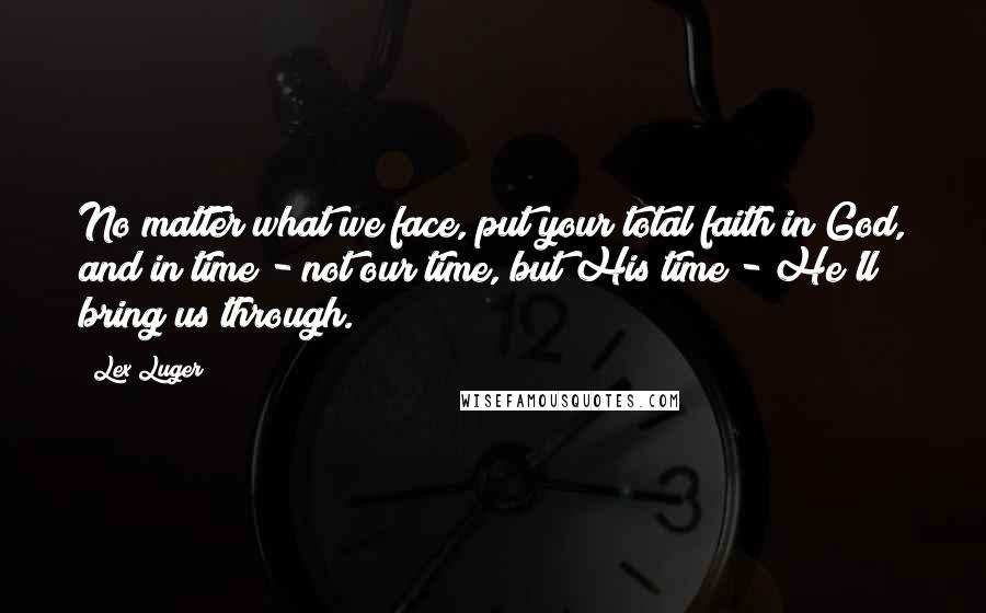 Lex Luger Quotes: No matter what we face, put your total faith in God, and in time - not our time, but His time - He'll bring us through.