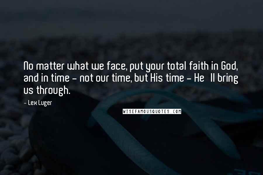 Lex Luger Quotes: No matter what we face, put your total faith in God, and in time - not our time, but His time - He'll bring us through.