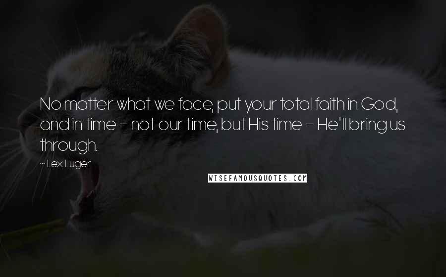 Lex Luger Quotes: No matter what we face, put your total faith in God, and in time - not our time, but His time - He'll bring us through.