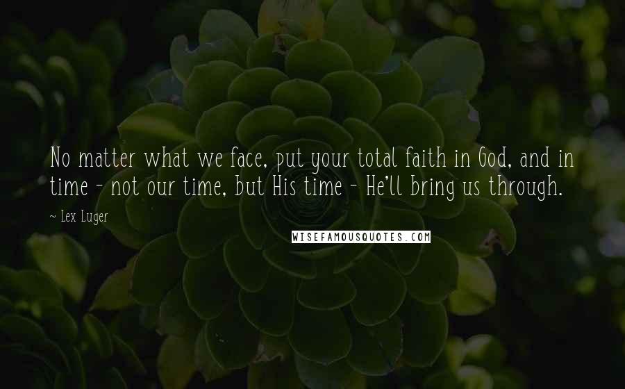 Lex Luger Quotes: No matter what we face, put your total faith in God, and in time - not our time, but His time - He'll bring us through.