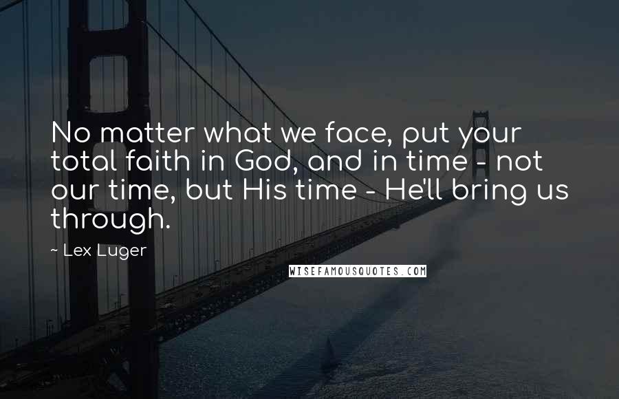 Lex Luger Quotes: No matter what we face, put your total faith in God, and in time - not our time, but His time - He'll bring us through.