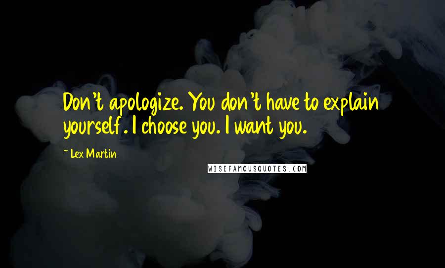 Lex Martin Quotes: Don't apologize. You don't have to explain yourself. I choose you. I want you.