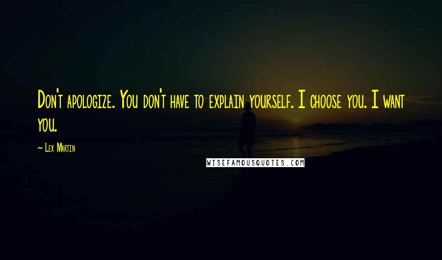 Lex Martin Quotes: Don't apologize. You don't have to explain yourself. I choose you. I want you.