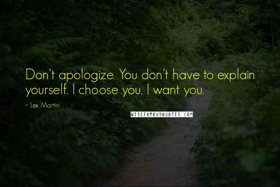 Lex Martin Quotes: Don't apologize. You don't have to explain yourself. I choose you. I want you.