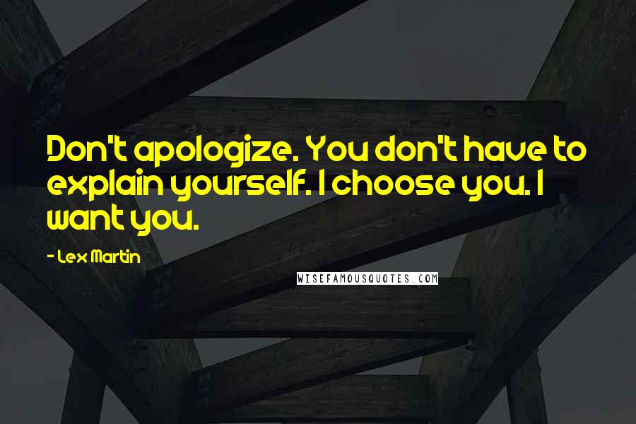 Lex Martin Quotes: Don't apologize. You don't have to explain yourself. I choose you. I want you.