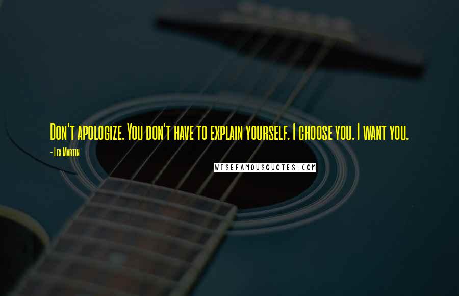 Lex Martin Quotes: Don't apologize. You don't have to explain yourself. I choose you. I want you.