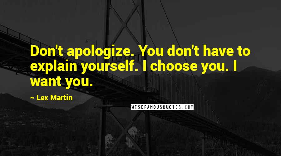 Lex Martin Quotes: Don't apologize. You don't have to explain yourself. I choose you. I want you.