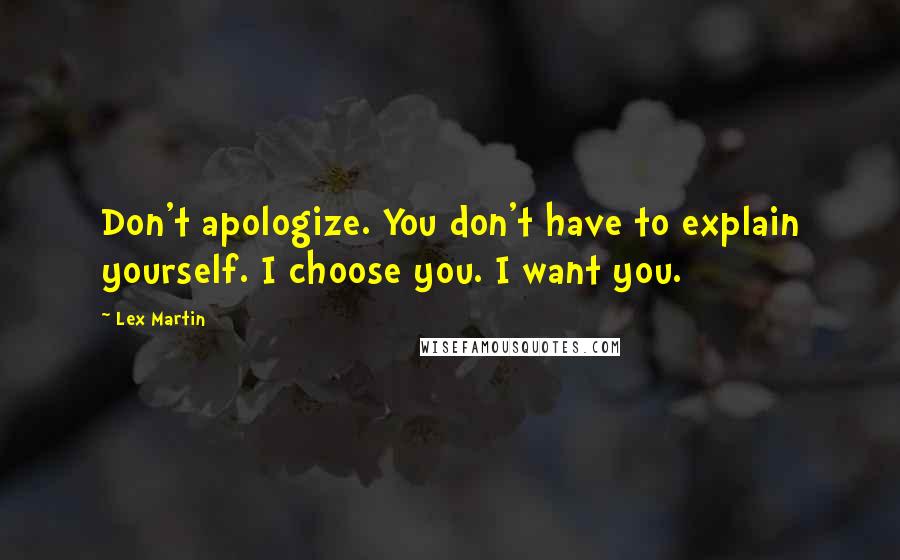 Lex Martin Quotes: Don't apologize. You don't have to explain yourself. I choose you. I want you.