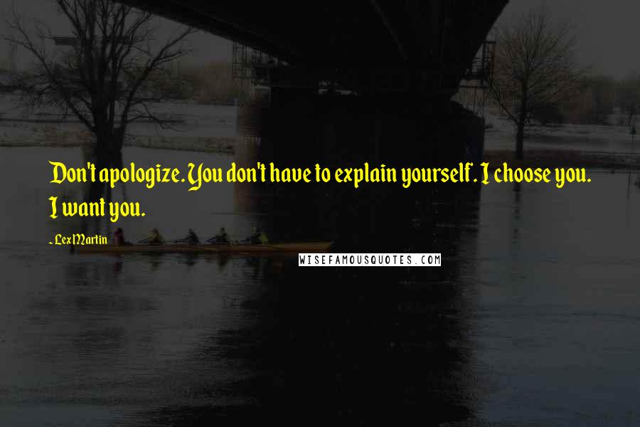 Lex Martin Quotes: Don't apologize. You don't have to explain yourself. I choose you. I want you.