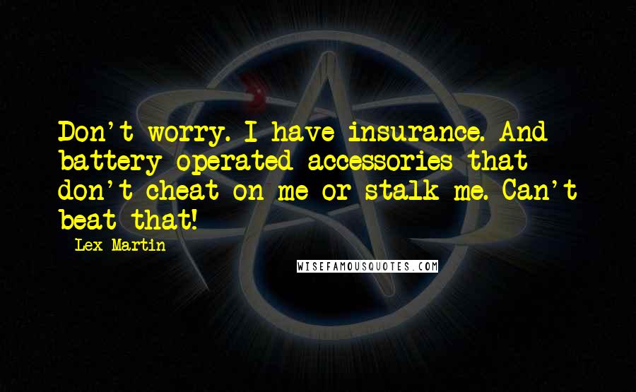 Lex Martin Quotes: Don't worry. I have insurance. And battery-operated accessories that don't cheat on me or stalk me. Can't beat that!