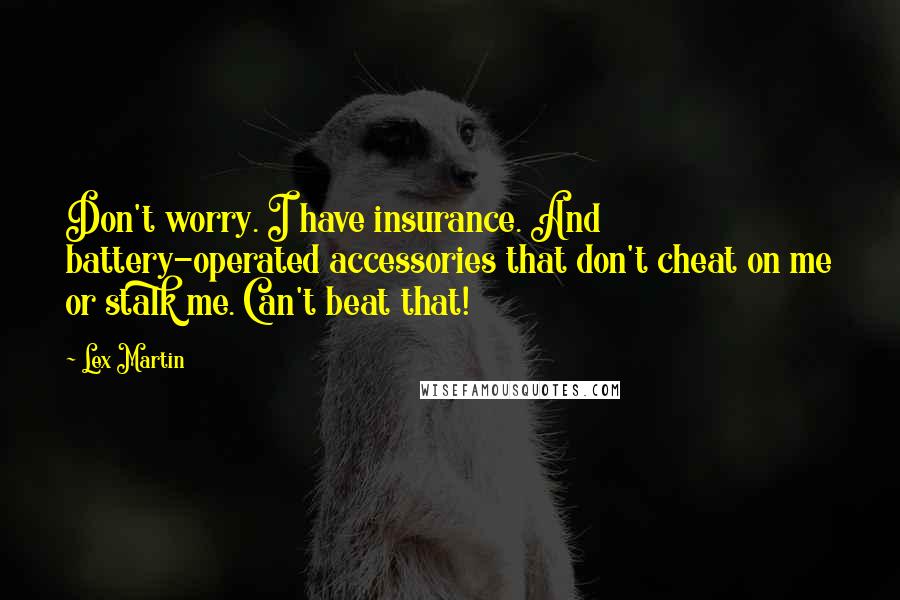 Lex Martin Quotes: Don't worry. I have insurance. And battery-operated accessories that don't cheat on me or stalk me. Can't beat that!