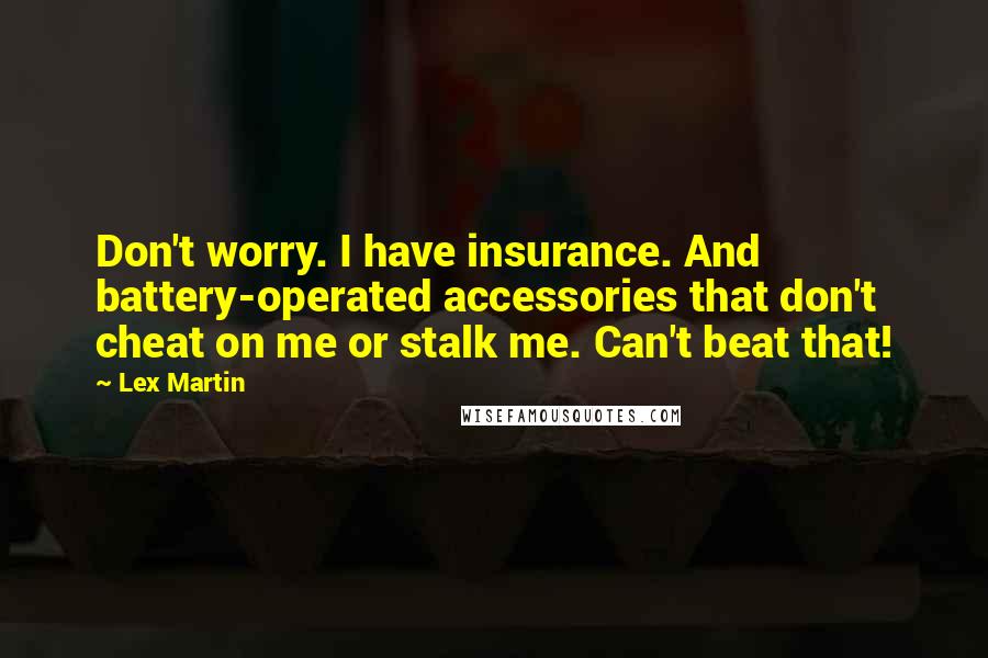 Lex Martin Quotes: Don't worry. I have insurance. And battery-operated accessories that don't cheat on me or stalk me. Can't beat that!