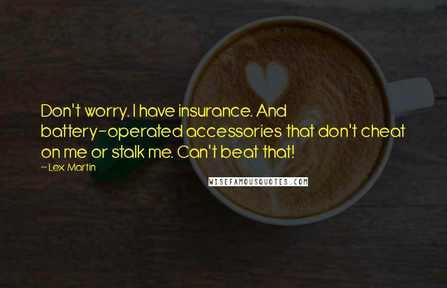 Lex Martin Quotes: Don't worry. I have insurance. And battery-operated accessories that don't cheat on me or stalk me. Can't beat that!
