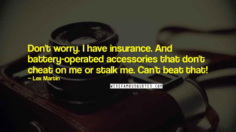 Lex Martin Quotes: Don't worry. I have insurance. And battery-operated accessories that don't cheat on me or stalk me. Can't beat that!