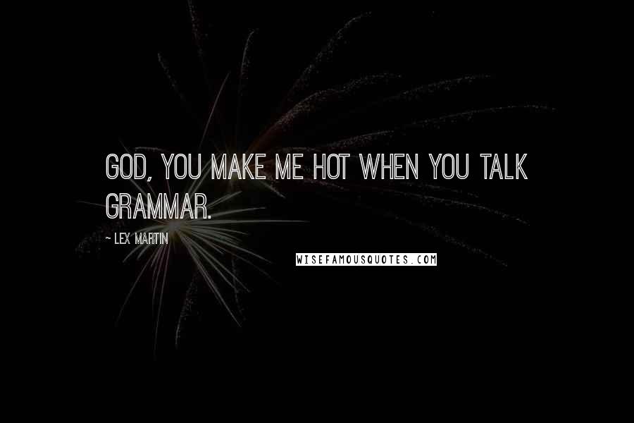 Lex Martin Quotes: God, you make me hot when you talk grammar.