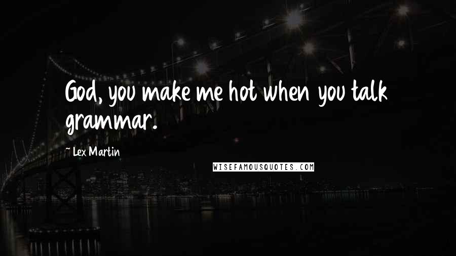 Lex Martin Quotes: God, you make me hot when you talk grammar.