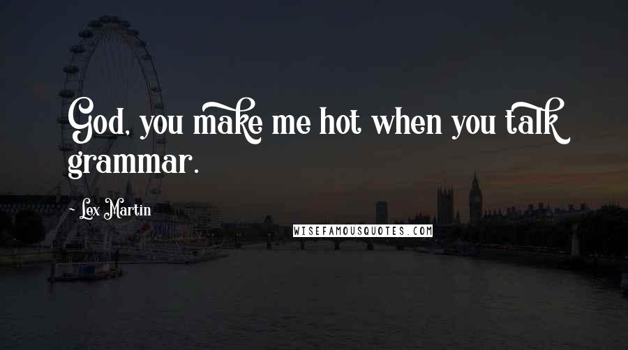 Lex Martin Quotes: God, you make me hot when you talk grammar.