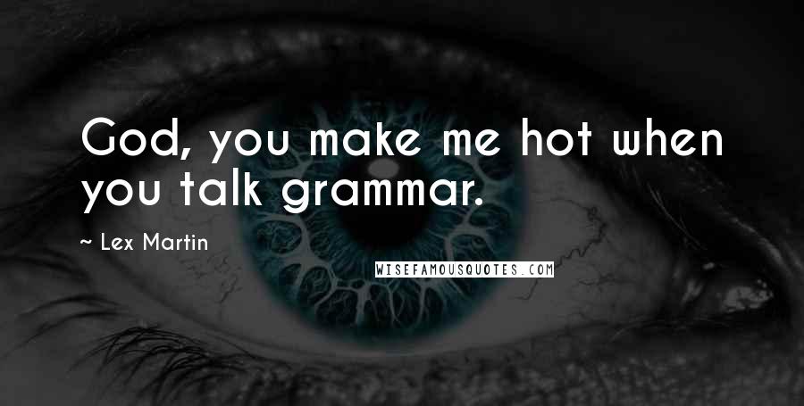 Lex Martin Quotes: God, you make me hot when you talk grammar.