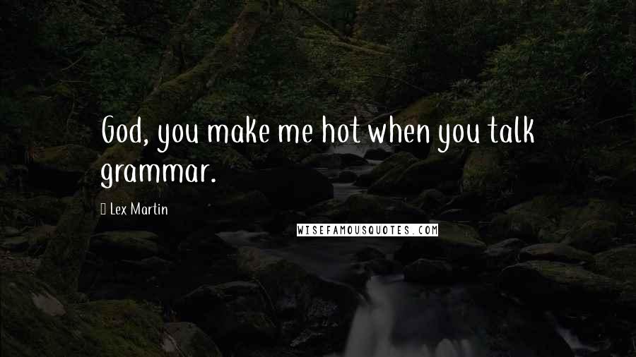 Lex Martin Quotes: God, you make me hot when you talk grammar.