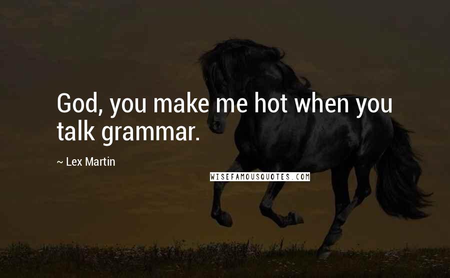 Lex Martin Quotes: God, you make me hot when you talk grammar.