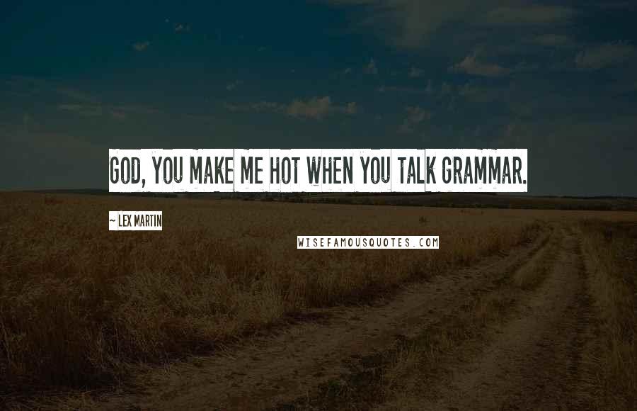 Lex Martin Quotes: God, you make me hot when you talk grammar.