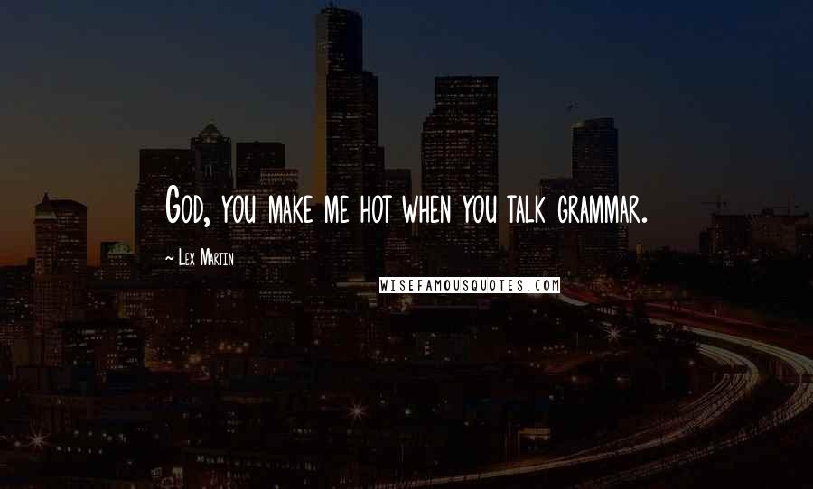 Lex Martin Quotes: God, you make me hot when you talk grammar.