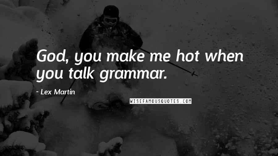 Lex Martin Quotes: God, you make me hot when you talk grammar.