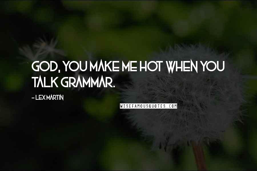 Lex Martin Quotes: God, you make me hot when you talk grammar.