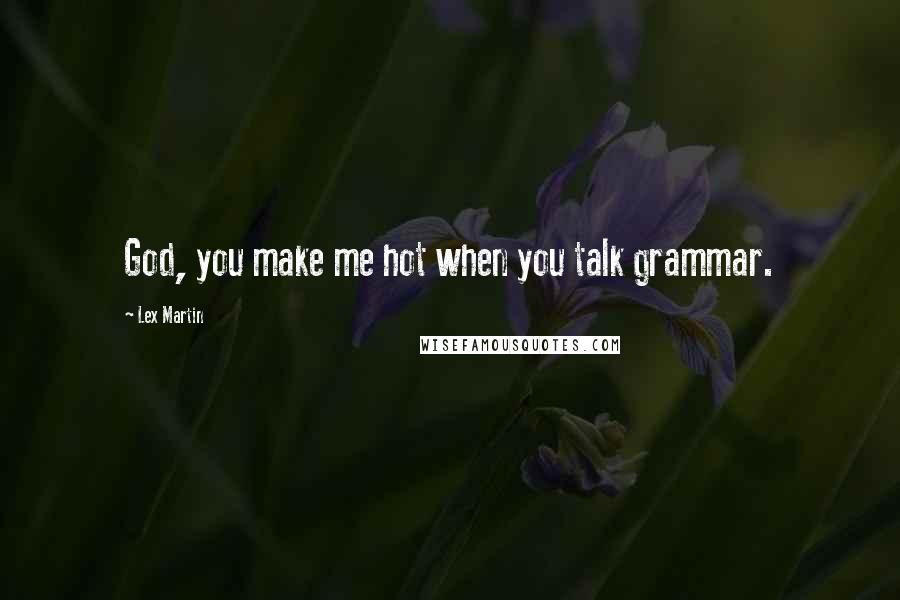 Lex Martin Quotes: God, you make me hot when you talk grammar.