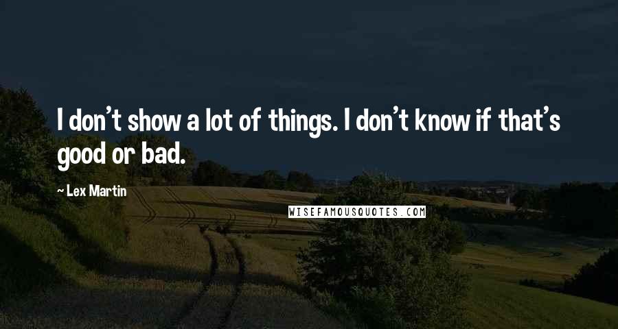 Lex Martin Quotes: I don't show a lot of things. I don't know if that's good or bad.