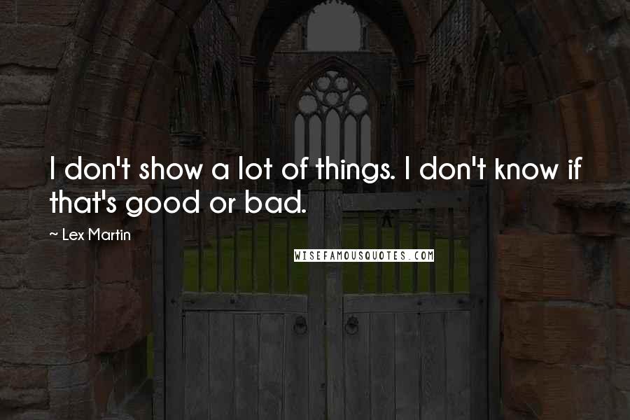 Lex Martin Quotes: I don't show a lot of things. I don't know if that's good or bad.