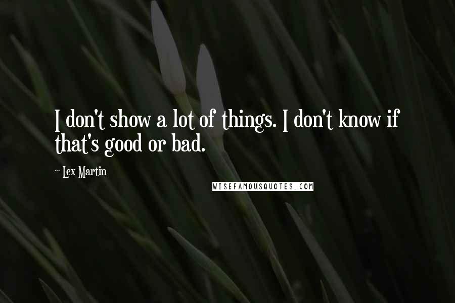 Lex Martin Quotes: I don't show a lot of things. I don't know if that's good or bad.