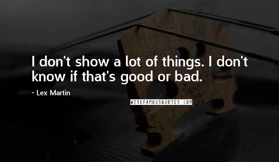 Lex Martin Quotes: I don't show a lot of things. I don't know if that's good or bad.