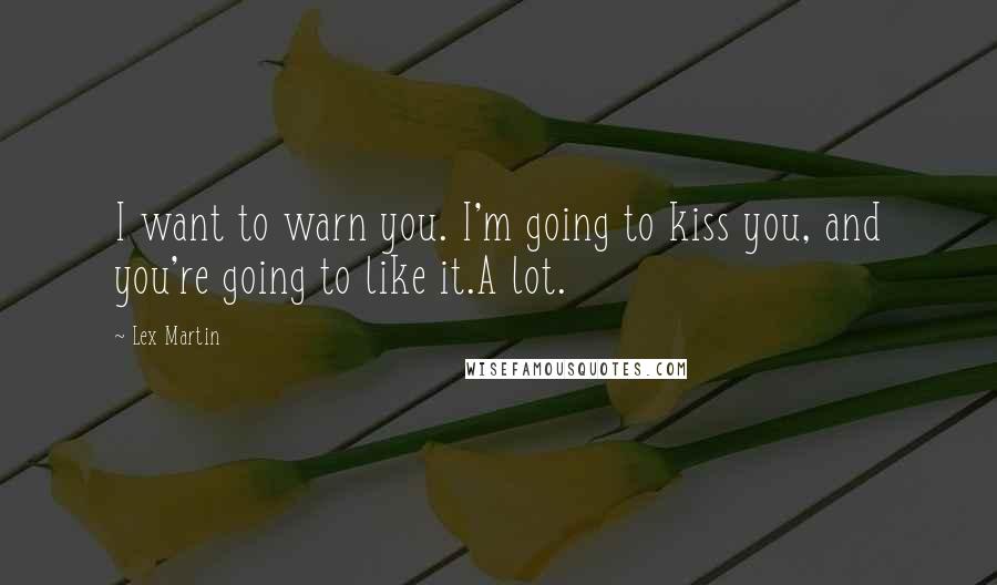 Lex Martin Quotes: I want to warn you. I'm going to kiss you, and you're going to like it.A lot.