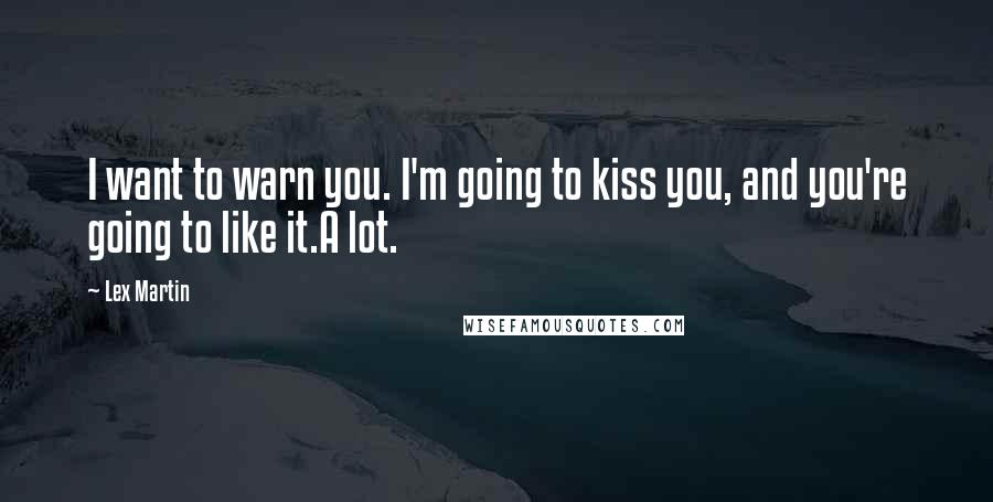 Lex Martin Quotes: I want to warn you. I'm going to kiss you, and you're going to like it.A lot.