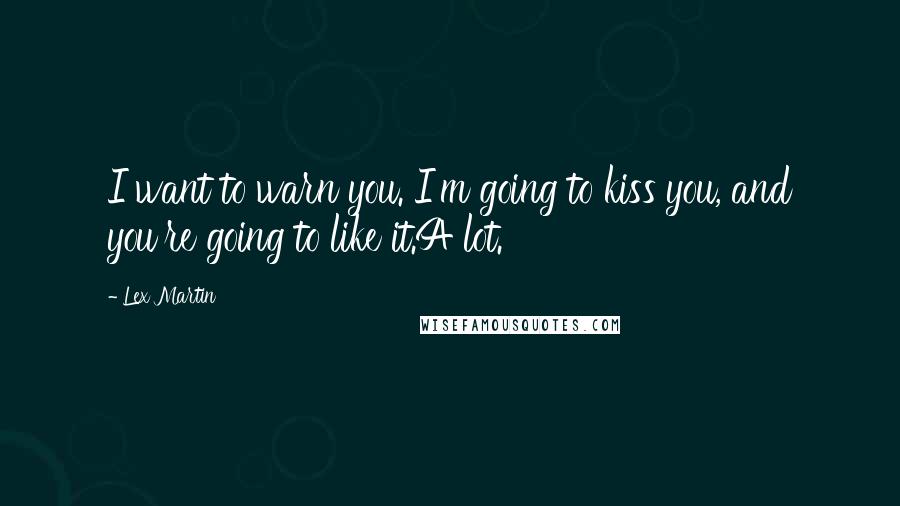 Lex Martin Quotes: I want to warn you. I'm going to kiss you, and you're going to like it.A lot.