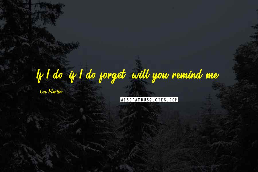 Lex Martin Quotes: If I do, if I do forget, will you remind me?