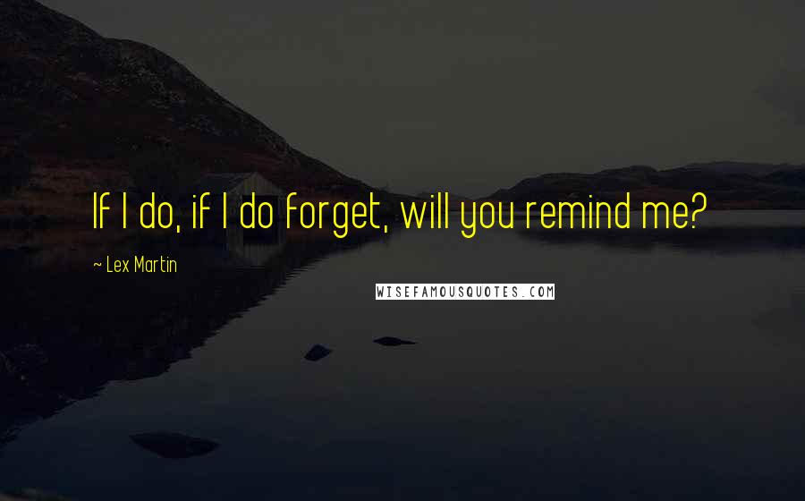 Lex Martin Quotes: If I do, if I do forget, will you remind me?