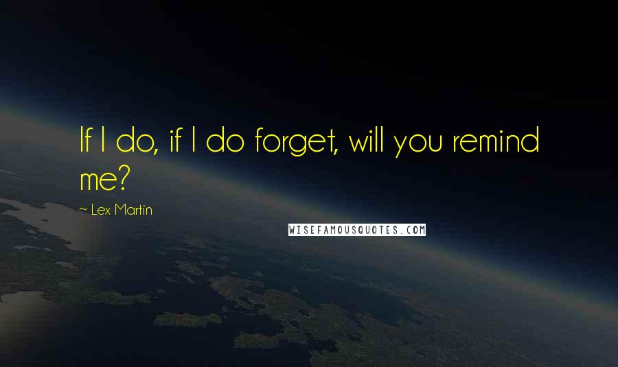 Lex Martin Quotes: If I do, if I do forget, will you remind me?