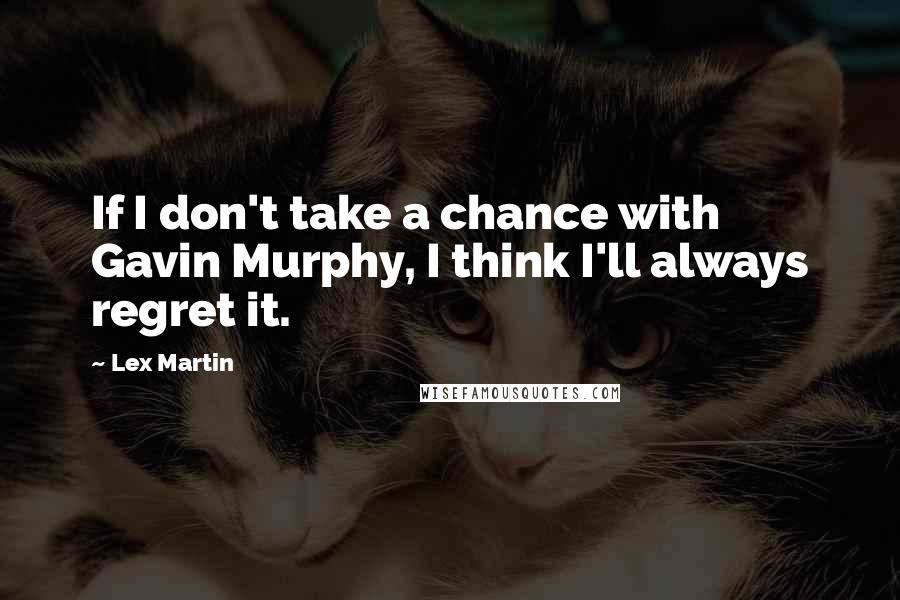 Lex Martin Quotes: If I don't take a chance with Gavin Murphy, I think I'll always regret it.