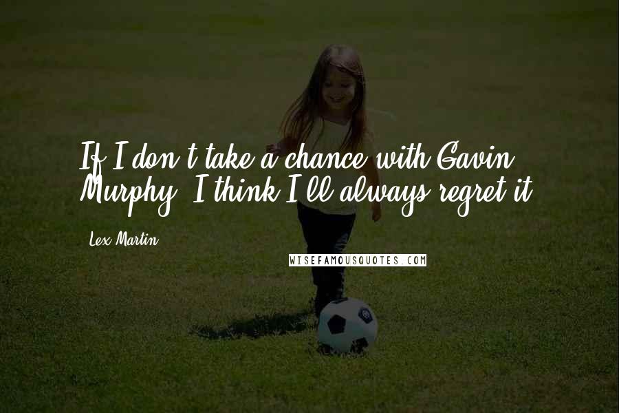 Lex Martin Quotes: If I don't take a chance with Gavin Murphy, I think I'll always regret it.